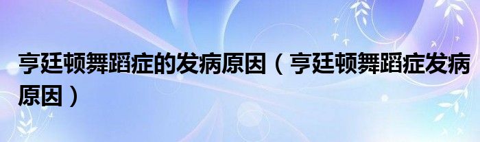 亨廷頓舞蹈癥的發(fā)病原因（亨廷頓舞蹈癥發(fā)病原因）