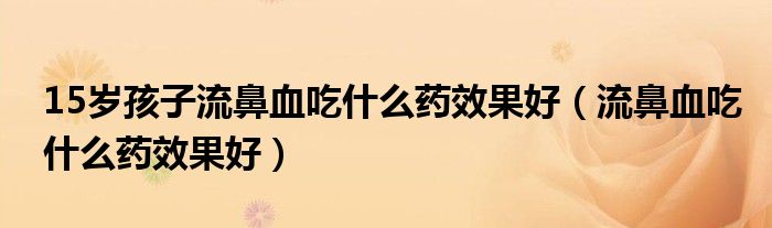 15歲孩子流鼻血吃什么藥效果好（流鼻血吃什么藥效果好）