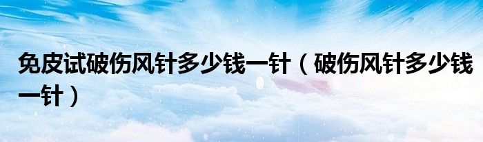 免皮試破傷風(fēng)針多少錢(qián)一針（破傷風(fēng)針多少錢(qián)一針）