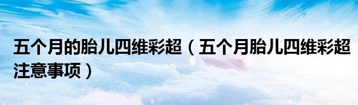 五個(gè)月的胎兒四維彩超（五個(gè)月胎兒四維彩超注意事項(xiàng)）