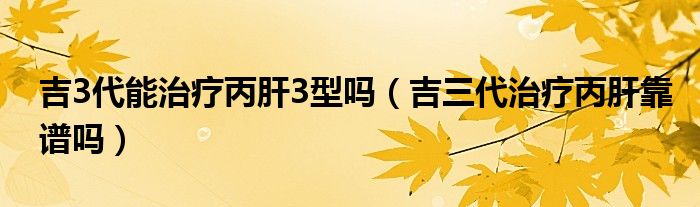 吉3代能治療丙肝3型嗎（吉三代治療丙肝靠譜嗎）