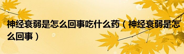 神經(jīng)衰弱是怎么回事吃什么藥（神經(jīng)衰弱是怎么回事）