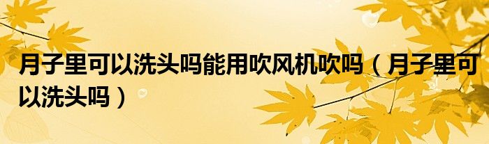 月子里可以洗頭嗎能用吹風機吹嗎（月子里可以洗頭嗎）