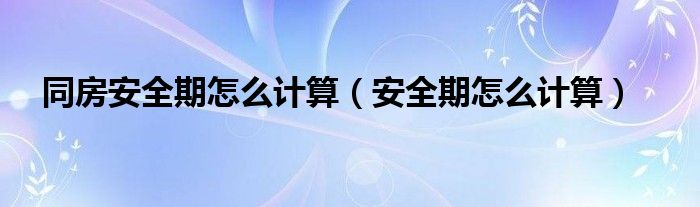 同房安全期怎么計(jì)算（安全期怎么計(jì)算）