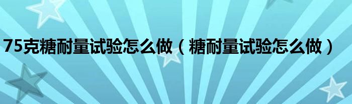 75克糖耐量試驗(yàn)怎么做（糖耐量試驗(yàn)怎么做）