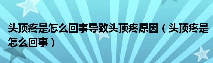 頭頂疼是怎么回事導(dǎo)致頭頂疼原因（頭頂疼是怎么回事）