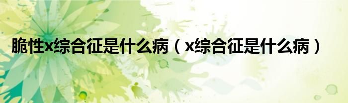 脆性x綜合征是什么?。▁綜合征是什么病）