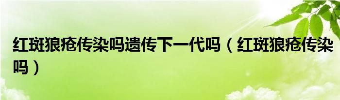 紅斑狼瘡傳染嗎遺傳下一代嗎（紅斑狼瘡傳染嗎）