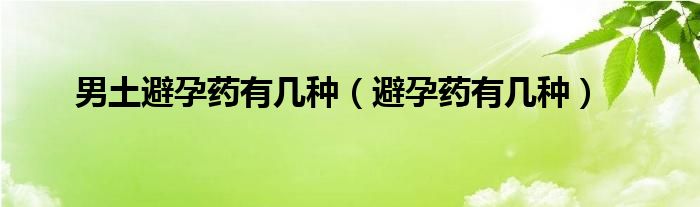 男土避孕藥有幾種（避孕藥有幾種）