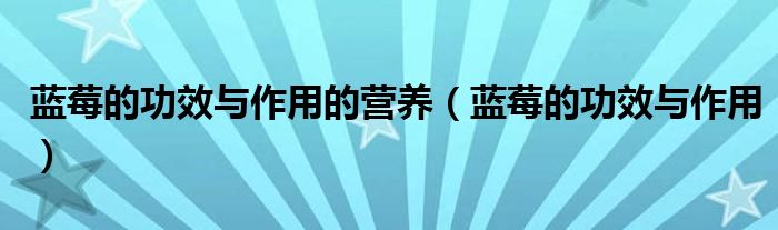 藍(lán)莓的功效與作用的營養(yǎng)（藍(lán)莓的功效與作用）