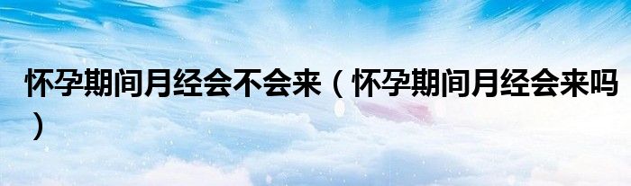 懷孕期間月經(jīng)會(huì)不會(huì)來(lái)（懷孕期間月經(jīng)會(huì)來(lái)嗎）