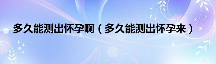 多久能測(cè)出懷孕啊（多久能測(cè)出懷孕來(lái)）