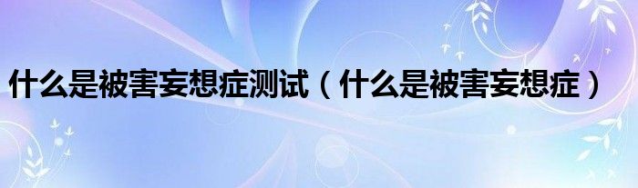 什么是被害妄想癥測(cè)試（什么是被害妄想癥）