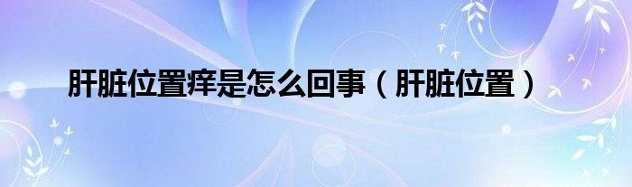 肝臟位置癢是怎么回事（肝臟位置）