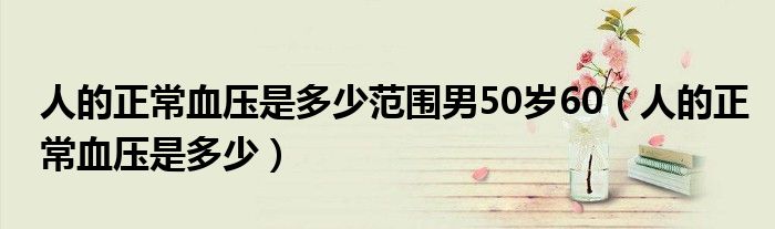 人的正常血壓是多少范圍男50歲60（人的正常血壓是多少）