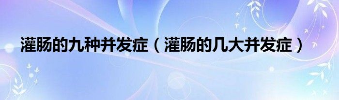 灌腸的九種并發(fā)癥（灌腸的幾大并發(fā)癥）