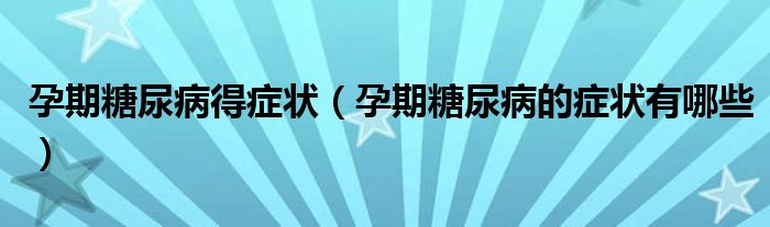 孕期糖尿病得癥狀（孕期糖尿病的癥狀有哪些）