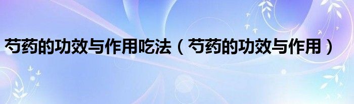 芍藥的功效與作用吃法（芍藥的功效與作用）