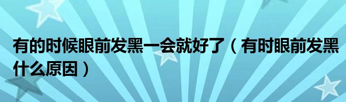 有的時(shí)候眼前發(fā)黑一會(huì)就好了（有時(shí)眼前發(fā)黑什么原因）