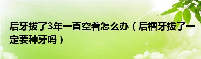 后牙拔了3年一直空著怎么辦（后槽牙拔了一定要種牙嗎）