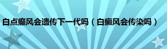 白點(diǎn)癲風(fēng)會(huì)遺傳下一代嗎（白癜風(fēng)會(huì)傳染嗎）