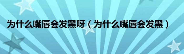 為什么嘴唇會發(fā)黑呀（為什么嘴唇會發(fā)黑）