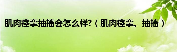 肌肉痙攣抽搐會怎么樣?（肌肉痙攣、抽搐）