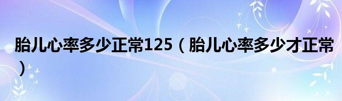 胎兒心率多少正常125（胎兒心率多少才正常）