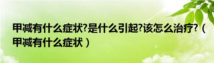 甲減有什么癥狀?是什么引起?該怎么治療?（甲減有什么癥狀）