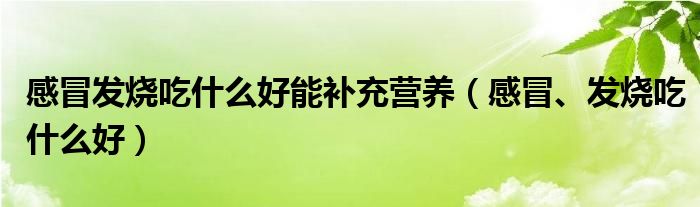 感冒發(fā)燒吃什么好能補(bǔ)充營(yíng)養(yǎng)（感冒、發(fā)燒吃什么好）