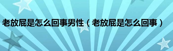 老放屁是怎么回事男性（老放屁是怎么回事）