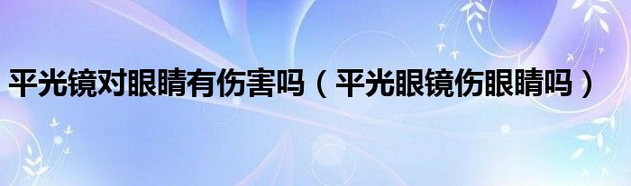 平光鏡對(duì)眼睛有傷害嗎（平光眼鏡傷眼睛嗎）