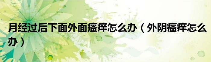 月經(jīng)過(guò)后下面外面瘙癢怎么辦（外陰瘙癢怎么辦）