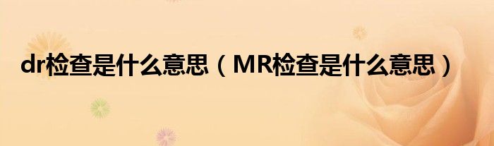 dr檢查是什么意思（MR檢查是什么意思）