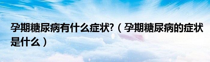 孕期糖尿病有什么癥狀?（孕期糖尿病的癥狀是什么）