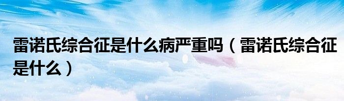 雷諾氏綜合征是什么病嚴(yán)重嗎（雷諾氏綜合征是什么）