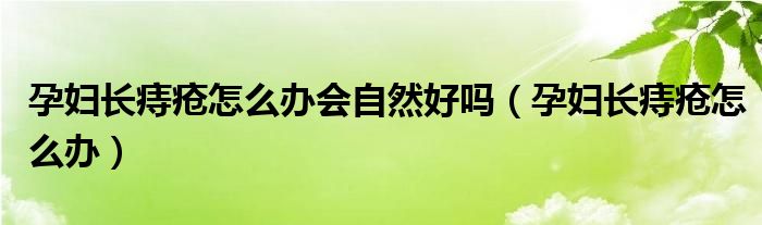 孕婦長(zhǎng)痔瘡怎么辦會(huì)自然好嗎（孕婦長(zhǎng)痔瘡怎么辦）