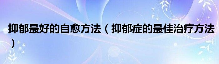 抑郁最好的自愈方法（抑郁癥的最佳治療方法）