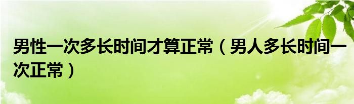 男性一次多長(zhǎng)時(shí)間才算正常（男人多長(zhǎng)時(shí)間一次正常）