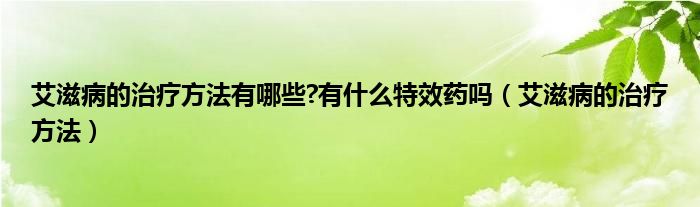 艾滋病的治療方法有哪些?有什么特效藥嗎（艾滋病的治療方法）