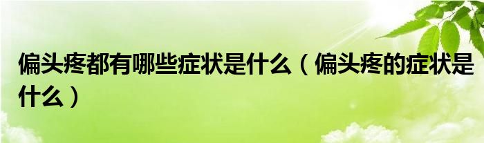 偏頭疼都有哪些癥狀是什么（偏頭疼的癥狀是什么）