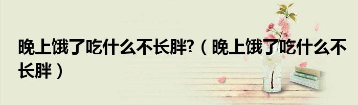 晚上餓了吃什么不長(zhǎng)胖?（晚上餓了吃什么不長(zhǎng)胖）