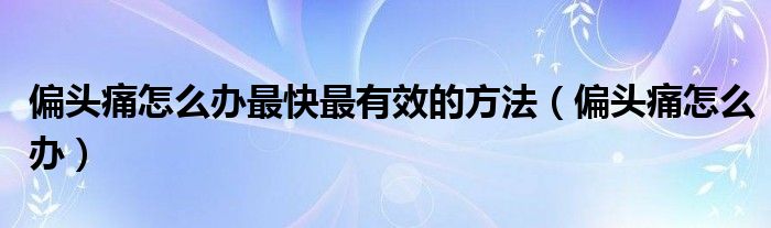 偏頭痛怎么辦最快最有效的方法（偏頭痛怎么辦）