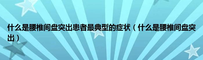 什么是腰椎間盤突出患者最典型的癥狀（什么是腰椎間盤突出）