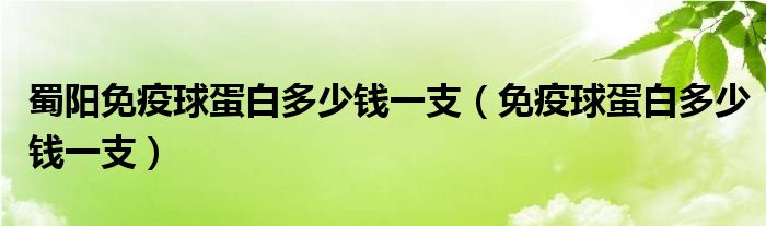 蜀陽免疫球蛋白多少錢一支（免疫球蛋白多少錢一支）