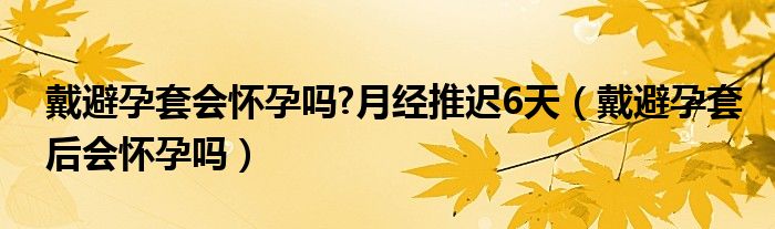 戴避孕套會懷孕嗎?月經(jīng)推遲6天（戴避孕套后會懷孕嗎）