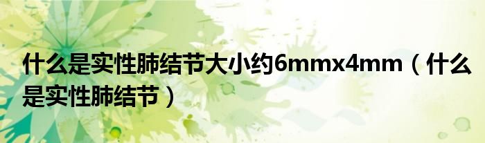 什么是實性肺結節(jié)大小約6mmx4mm（什么是實性肺結節(jié)）