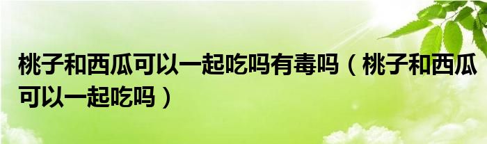 桃子和西瓜可以一起吃嗎有毒嗎（桃子和西瓜可以一起吃嗎）