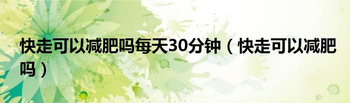 快走可以減肥嗎每天30分鐘（快走可以減肥嗎）