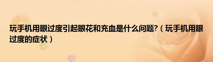 玩手機用眼過度引起眼花和充血是什么問題?（玩手機用眼過度的癥狀）